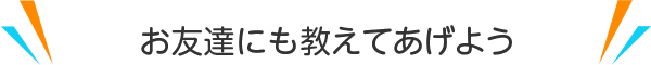 お友達にも教えてあげよう