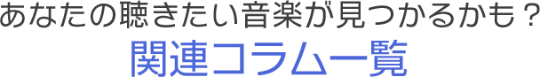 あなたの聴きたい音楽が見つかるかも？関連コラム一覧