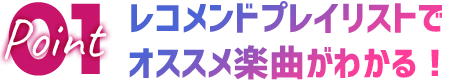 【POINT 1】レコメンドプレイリストでオススメ楽曲がわかる！