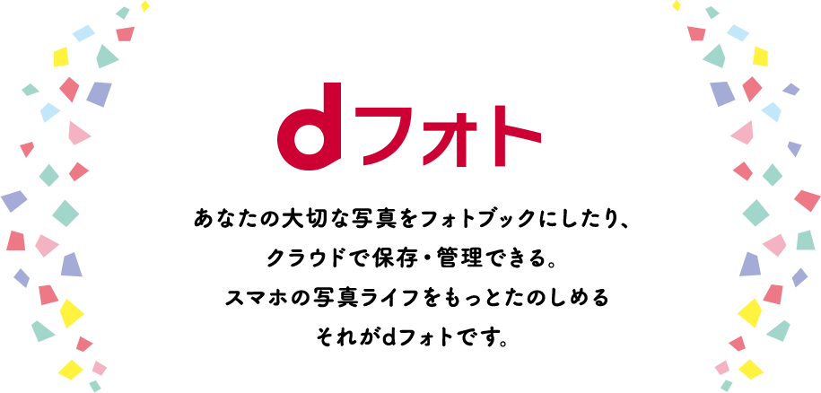 あなたの大切な写真をフォトブックにしたり、クラウドで保存・管理できる。スマホの写真ライフをもっとたのしめる　それがdフォトです。