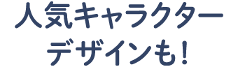 人気キャラクターデザインも！