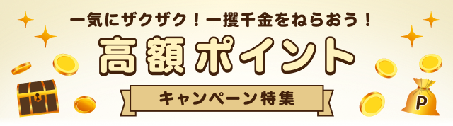 一気にザクザク！一攫千金をねらおう！ 高額ポイントキャンペーン特集