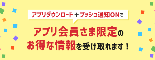 アプリダウンロード＋プッシュ通知ONでアプリ会員さま限定のお得な情報を受け取れます！