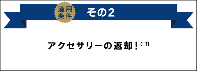 適用条件その2 アクセサリーの返却！（※11）