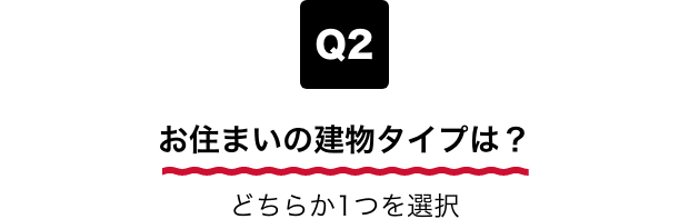 Q2 お住まいの建物タイプは？ どちらか1つを選択