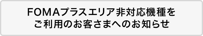 FOMAプラスエリア非対応機種をご利用のお客さまへのお知らせ