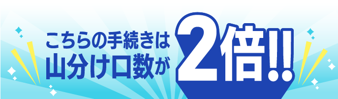 山分け口数2倍のお手続きはこちら