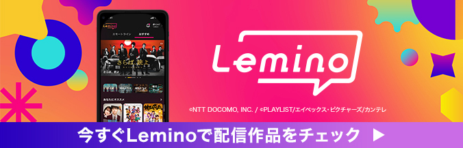 Lemino ©NTT DOCOMO,INC./PLAYLIST/エイベックス・ピクチャーズ/カンテレ 今すぐLeminoで配信作品をチェック