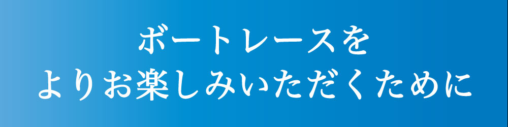 ボートレースをよりお楽しみいただくために