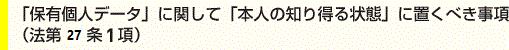 「保有個人データ」に関して「本人の知り得る状態」に置くべき事項（法第27条1項）