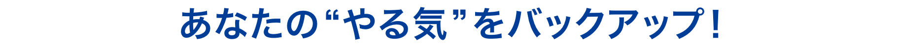 あなたの“やる気”をバックアップ！