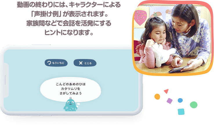 動画の終わりには、キャラクターによる「声掛け例」が表示されます。家族間などで会話を活発にするヒントになります。