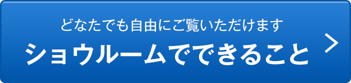 どなたでも自由にご覧いただけます ショウルームでできること