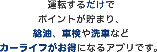 運転するだけでポイントが貯まり、 給油、車検や洗車などカーライフがお得になるアプリです。