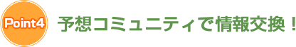 Point　4　予想コミュニティで情報交換！