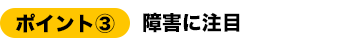 ポイント③障害に注目