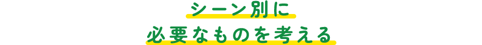 シーン別に必要なものを考える