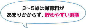 3～5歳は保育料があまりかからず、貯めやすい時期