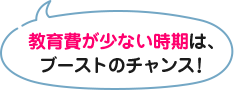 教育費が少ない時期は、ブーストのチャンス！