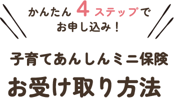 かんたん４ステップでお申し込み！ 子育てあんしんミニ保険 お受け取り方法