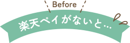 Before 楽天ペイがないと…