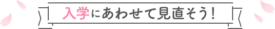 入学にあわせて見直そう！