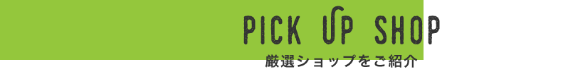 PICKUP SHOP　厳選ショップをご紹介