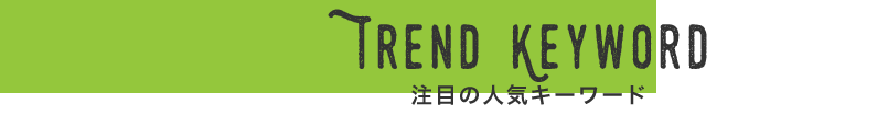 TREND KEYWORD 注目の人気キーワード