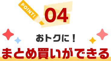 POINT04 おトクに！まとめ買いができる