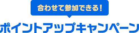 合わせて参加できる！ポイントアップキャンペーン