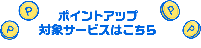 ポイントアップ 対象サービスはこちら