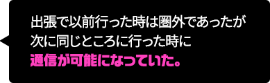 出張で以前行った時は圏外であったが次に同じところに行った時に通信が可能になっていた。