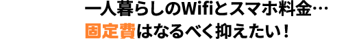 一人暮らしのWifiとスマホ料金… 固定費はなるべく抑えたい！