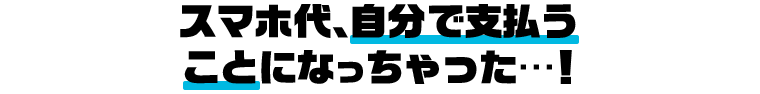 スマホ代、自分で支払う ことになっちゃった…!