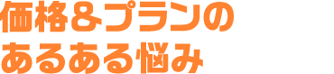 価格＆プランのあるある悩み