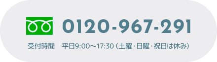 0120-967-291 受付時間 平日9:00～17:30（土曜・日曜・祝日は休み）