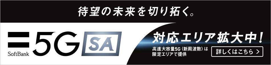 待望の未来を切り拓く。SoftBank 5GSA 対応工リア拡大中 ! 高速大容量5G（新周波数）は限定工リアて提供 詳しくはこちら