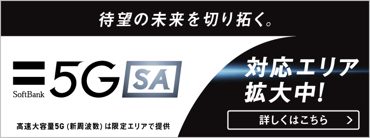 待望の未来を切り拓く。SoftBank 5GSA 対応工リア拡大中 ! 高速大容量5G（新周波数）は限定工リアて提供 詳しくはこちら