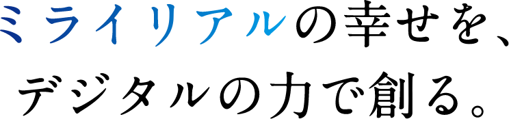 ミライリアルの幸せを、デジタルの力で創る。