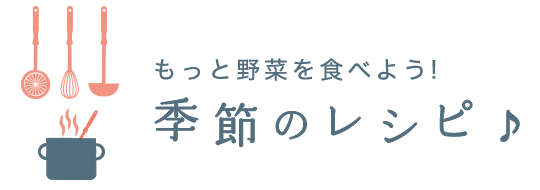 もっと野菜を食べよう！季節のレシピ