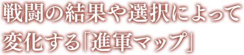 戦闘の結果や選択によって変化する「進軍マップ」