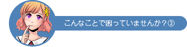 こんなことで困っていませんか？③