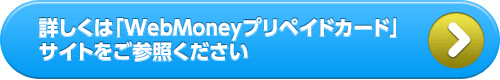 詳しくは「WebMoneyプリペイドカード」サイトをご参照ください