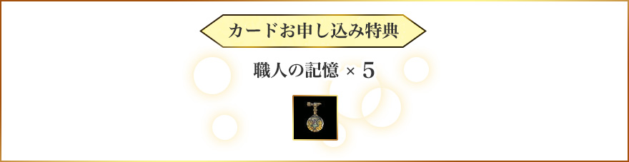 カードお申し込み特典【職人の記憶 × 5】