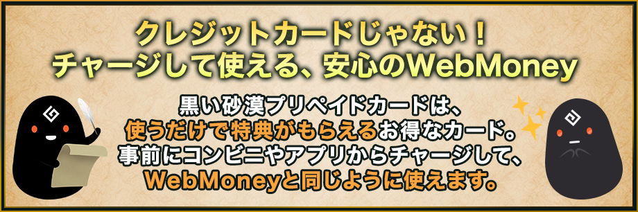 クレジットカードじゃない！チャージして使える、安心のWebMoney 黒い砂漠プリペイドカードは、使うだけで特典がもらえるお得なカード。事前にコンビニやアプリからチャージして、WebMoneyと同じように使えます。