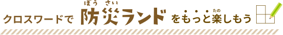 クロスワードで防災道場(ぼうさいどうじょう)をもっと楽（たの）しもう