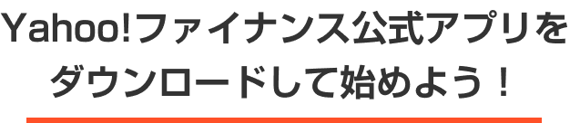 Yahoo!ファイナンス公式アプリを
            ダウンロードして始めよう！