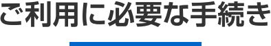 ご利用に必要な手続き