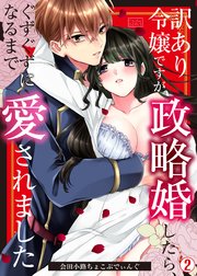 訳あり令嬢ですが政略婚したら、ぐずぐずになるまで愛されました