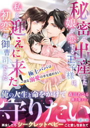 秘密で出産した娘が恋する王子様は、私を迎えに来た初恋の御曹司でした～極上パパは一途な溺愛の手を緩めない～